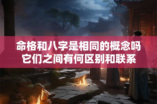 命格和八字是相同的概念吗它们之间有何区别和联系