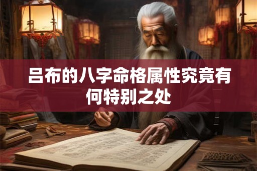 吕布的八字命格属性究竟有何特别之处