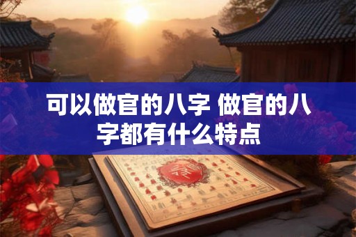 可以做官的八字 做官的八字都有什么特点