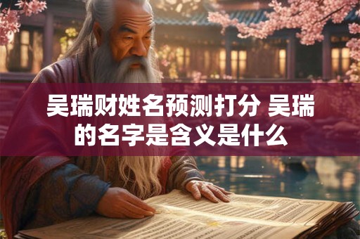 吴瑞财姓名预测打分 吴瑞的名字是含义是什么