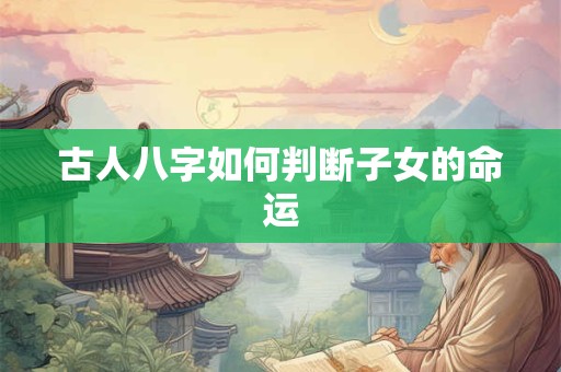 古人八字如何判断子女的命运