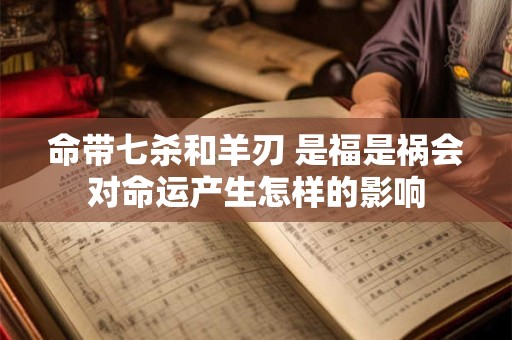 命带七杀和羊刃 是福是祸会对命运产生怎样的影响