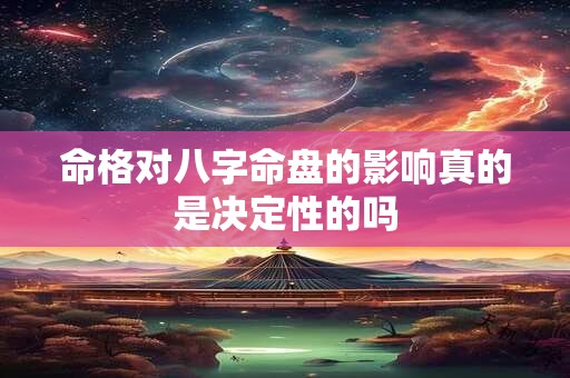 命格对八字命盘的影响真的是决定性的吗 命格对八字命盘的影响真的是决定性的吗