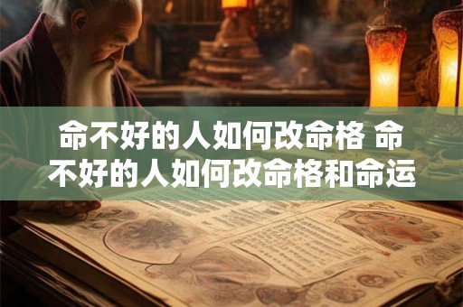 命不好的人如何改命格 命不好的人如何改命格和命运