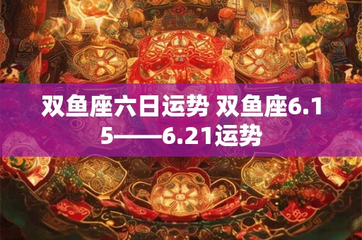 双鱼座六日运势 双鱼座6.15――6.21运势