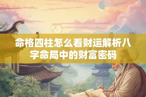 命格四柱怎么看财运解析八字命局中的财富密码