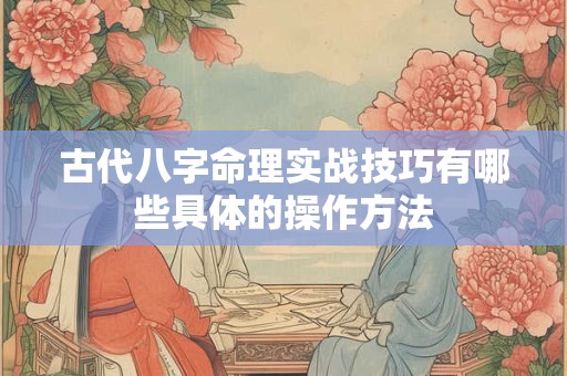 古代八字命理实战技巧有哪些具体的操作方法
