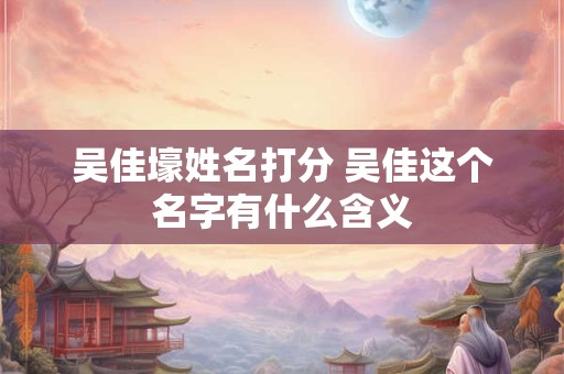吴佳壕姓名打分 吴佳这个名字有什么含义