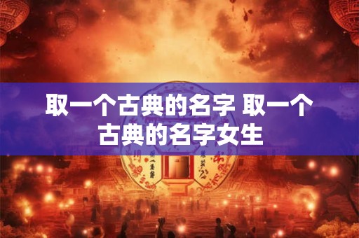 取一个古典的名字 取一个古典的名字女生