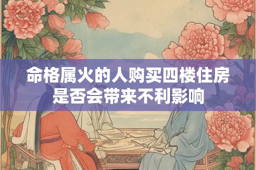 命格属火的人购买四楼住房是否会带来不利影响