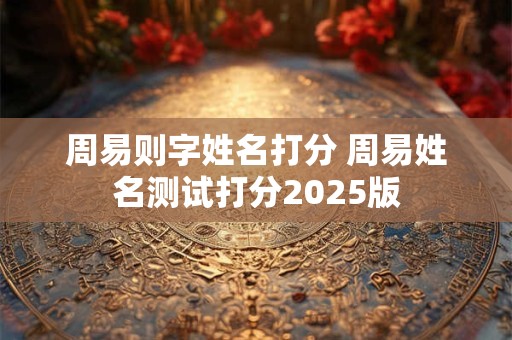周易则字姓名打分 周易姓名测试打分2025版