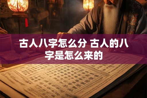 古人八字怎么分 古人的八字是怎么来的 古人八字怎么分 古人的八字是怎么来的