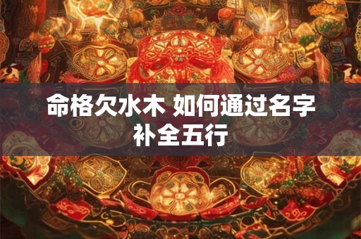命格欠水木 如何通过名字补全五行