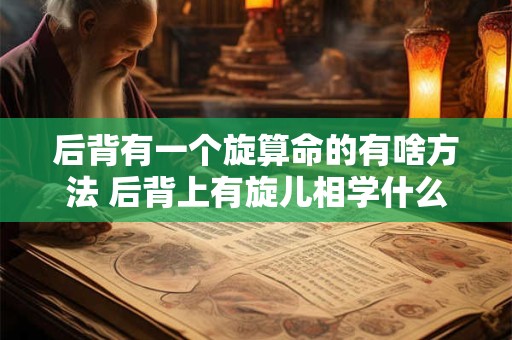 后背有一个旋算命的有啥方法 后背上有旋儿相学什么说法