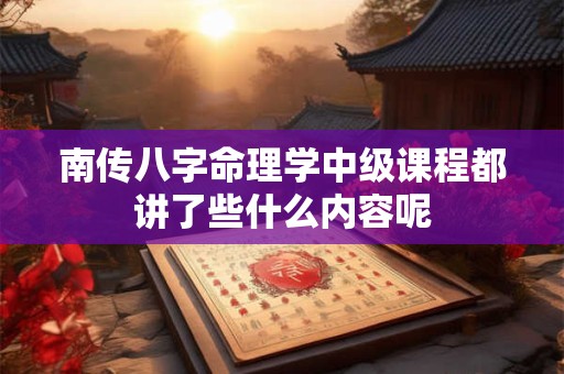 南传八字命理学中级课程都讲了些什么内容呢 南传八字命理学中级课程都讲了些什么内容呢