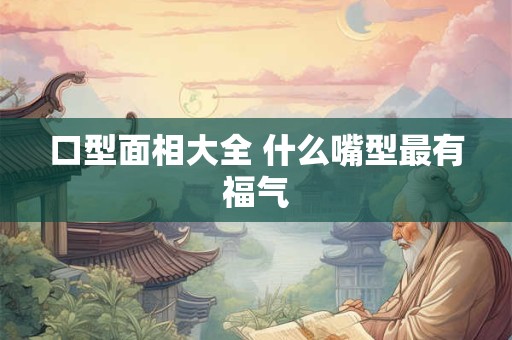 口型面相大全 什么嘴型最有福气