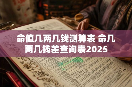 命值几两几钱测算表 命几两几钱差查询表2025