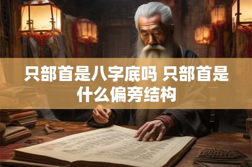 只部首是八字底吗 只部首是什么偏旁结构