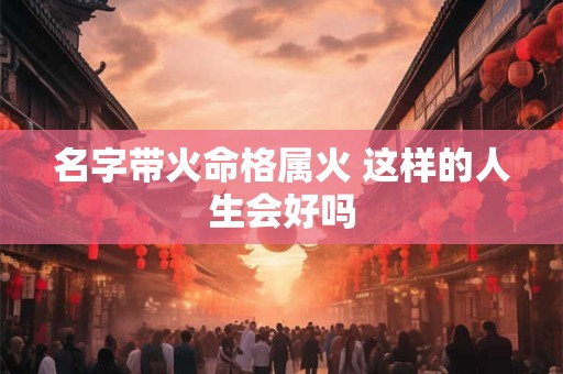 名字带火命格属火 这样的人生会好吗