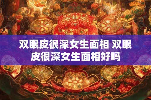 双眼皮很深女生面相 双眼皮很深女生面相好吗