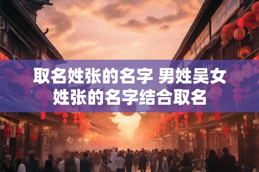 取名姓张的名字 男姓吴女姓张的名字结合取名