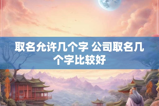 取名允许几个字 公司取名几个字比较好