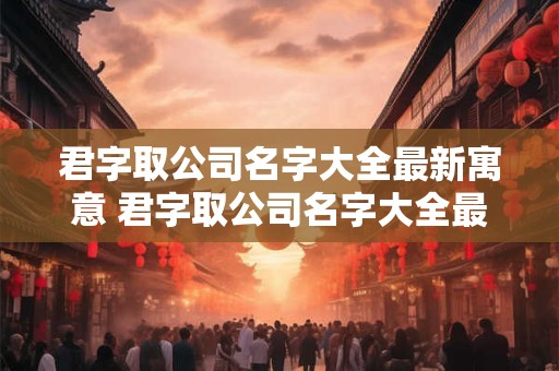 君字取公司名字大全最新寓意 君字取公司名字大全最新寓意是什么