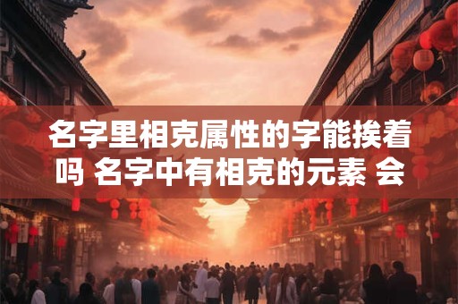 名字里相克属性的字能挨着吗 名字中有相克的元素 会怎么样