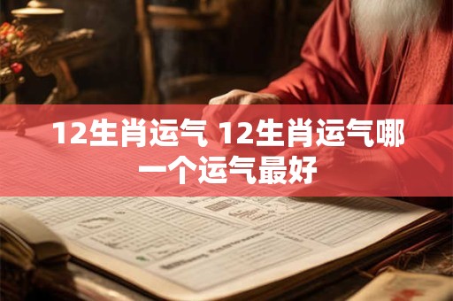 12生肖运气 12生肖运气哪一个运气最好