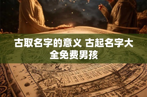 古取名字的意义 古起名字大全免费男孩