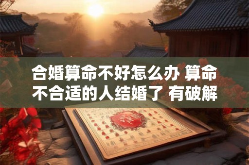 合婚算命不好怎么办 算命不合适的人结婚了 有破解的方法吗