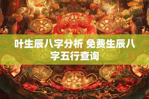 叶生辰八字分析 免费生辰八字五行查询