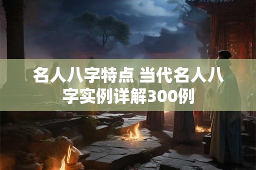名人八字特点 当代名人八字实例详解300例