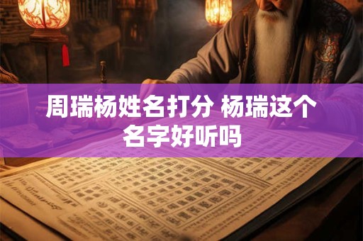 周瑞杨姓名打分 杨瑞这个名字好听吗