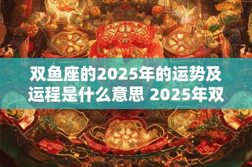 双鱼座的2025年的运势及运程是什么意思 2025年双鱼座运势大增 哪些方面运势最好