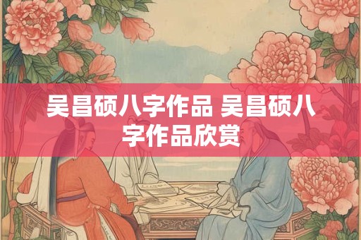 吴昌硕八字作品 吴昌硕八字作品欣赏
