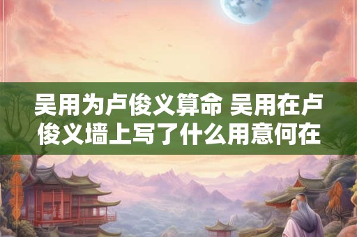 吴用为卢俊义算命 吴用在卢俊义墙上写了什么用意何在