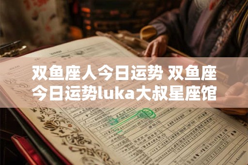 双鱼座人今日运势 双鱼座今日运势luka大叔星座馆