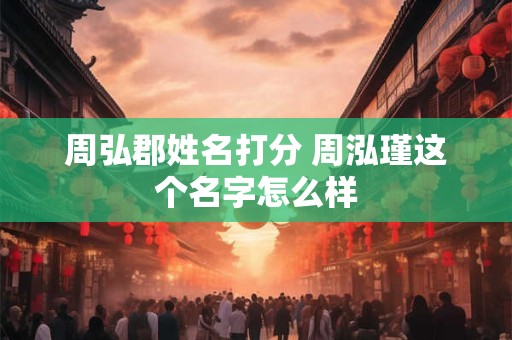 周弘郡姓名打分 周泓瑾这个名字怎么样