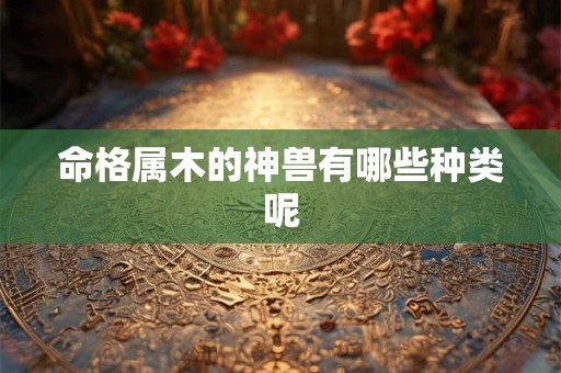 命格属木的神兽有哪些种类呢