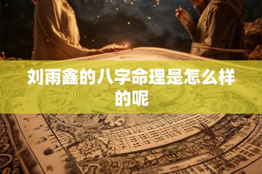 刘雨鑫的八字命理是怎么样的呢