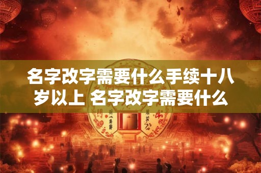 名字改字需要什么手续十八岁以上 名字改字需要什么手续十八岁以上可以改