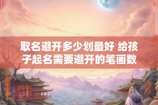 取名避开多少划最好 给孩子起名需要避开的笔画数