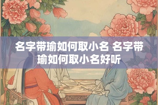 名字带瑜如何取小名 名字带瑜如何取小名好听