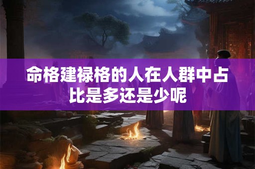 命格建禄格的人在人群中占比是多还是少呢