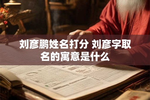 刘彦鹏姓名打分 刘彦字取名的寓意是什么