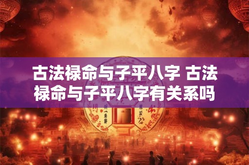 古法禄命与子平八字 古法禄命与子平八字有关系吗