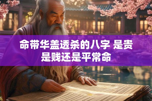命带华盖透杀的八字 是贵是贱还是平常命