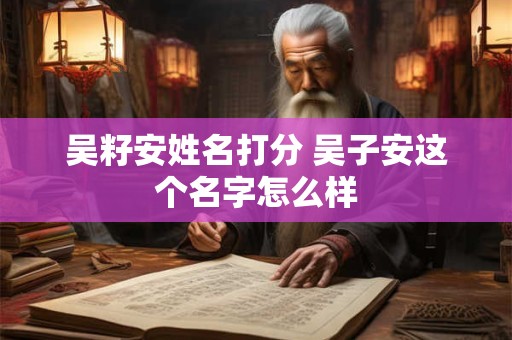 吴籽安姓名打分 吴子安这个名字怎么样