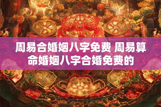 周易合婚姻八字免费 周易算命婚姻八字合婚免费的